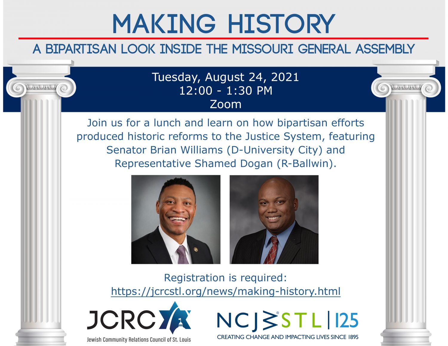 promo graphic for JCRC/NCJWSTL co-sponsored Zoom: "Making History - A Bipartisan Look Inside the Missouri General Assembly. Tuesday, August 24, 2021, 12:00 - 1:30 PM, Zoom. Join us for a lunch and learn on how bipartisan efforts produced historic reforms to the Justice System, featuring Senator Brian Williams (D-University City) and Representative Shamed Dogan (R-Ballwin)."